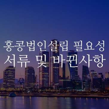 홍콩법인설립, 절차부터 최신 변경사항까지 정리